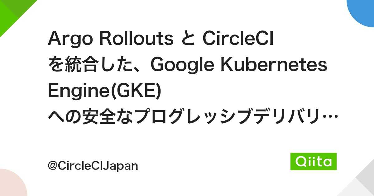 Argo Rollouts と CircleCI を統合した、Google Kubernetes Engine(GKE) への安全なプログレッシブデリバリー(カナリアリリース)の実現 - Qiita